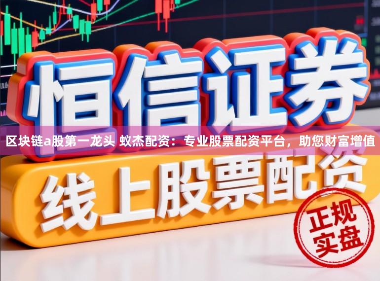 区块链a股第一龙头 蚁杰配资：专业股票配资平台，助您财富增值