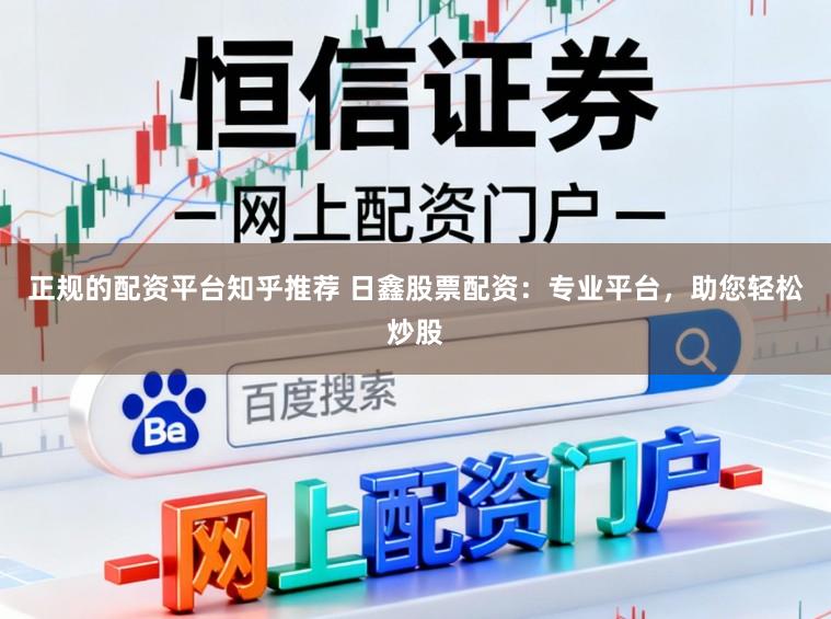 正规的配资平台知乎推荐 日鑫股票配资：专业平台，助您轻松炒股