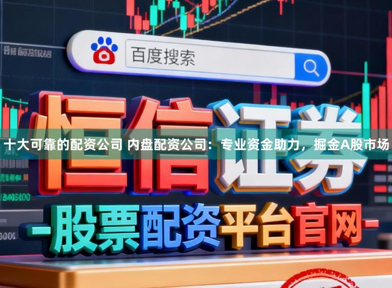 十大可靠的配资公司 内盘配资公司：专业资金助力，掘金A股市场