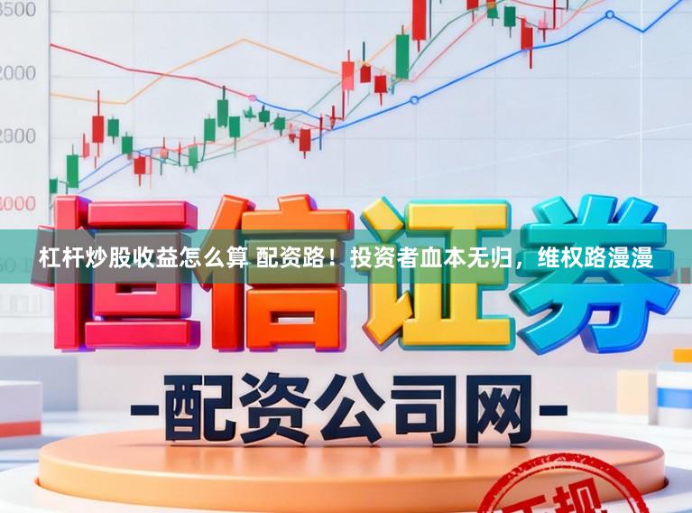 杠杆炒股收益怎么算 配资路！投资者血本无归，维权路漫漫