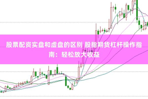 股票配资实盘和虚盘的区别 股指期货杠杆操作指南：轻松放大收益
