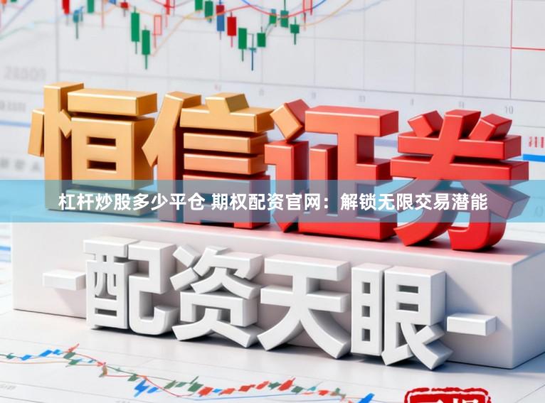杠杆炒股多少平仓 期权配资官网：解锁无限交易潜能