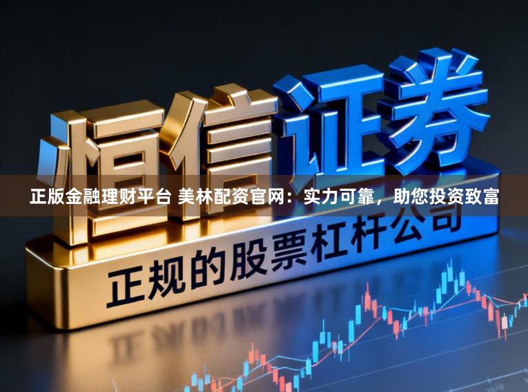 正版金融理财平台 美林配资官网：实力可靠，助您投资致富
