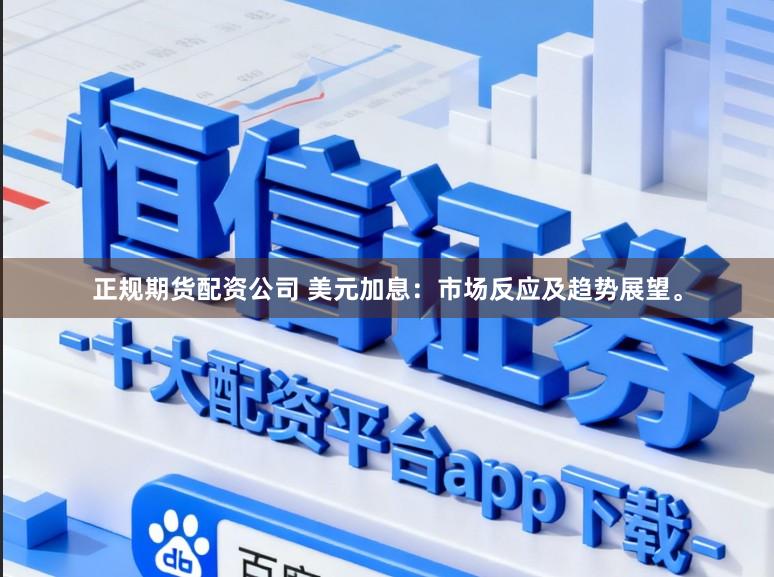 正规期货配资公司 美元加息：市场反应及趋势展望。