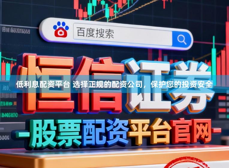 低利息配资平台 选择正规的配资公司，保护您的投资安全