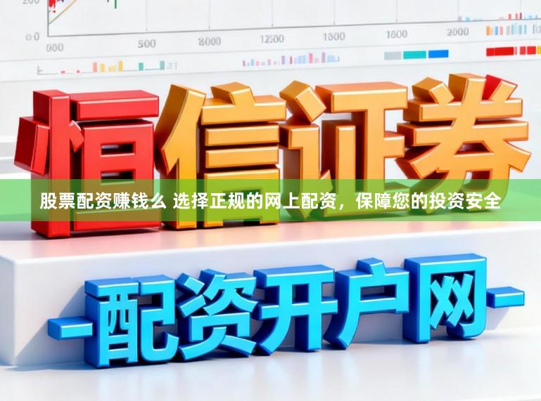股票配资赚钱么 选择正规的网上配资，保障您的投资安全