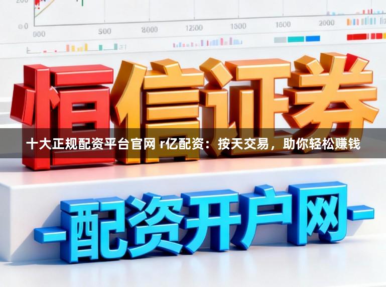 十大正规配资平台官网 r亿配资：按天交易，助你轻松赚钱