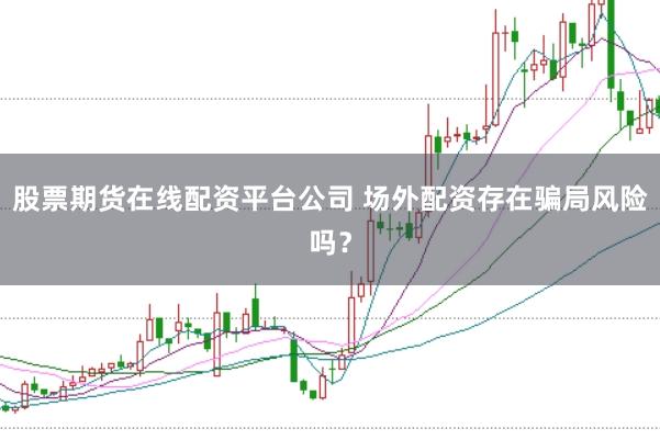 股票期货在线配资平台公司 场外配资存在骗局风险吗？