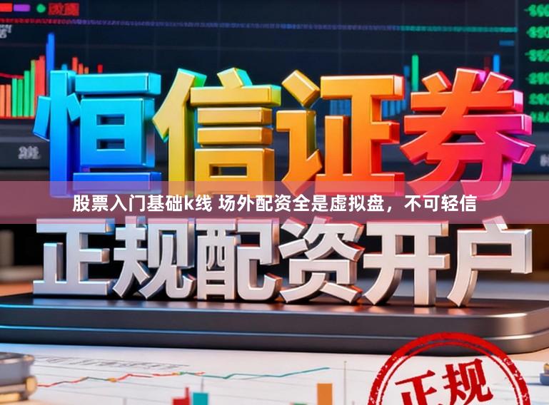 股票入门基础k线 场外配资全是虚拟盘，不可轻信