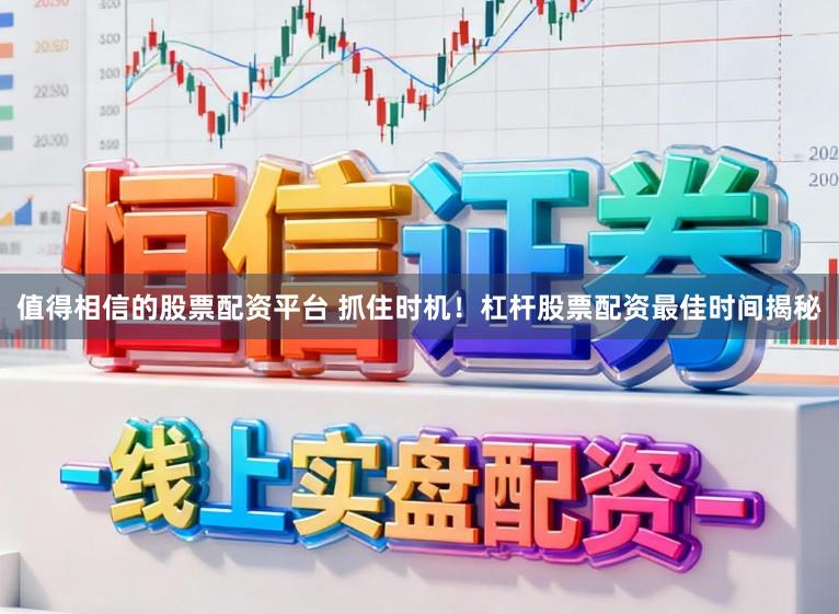 值得相信的股票配资平台 抓住时机！杠杆股票配资最佳时间揭秘