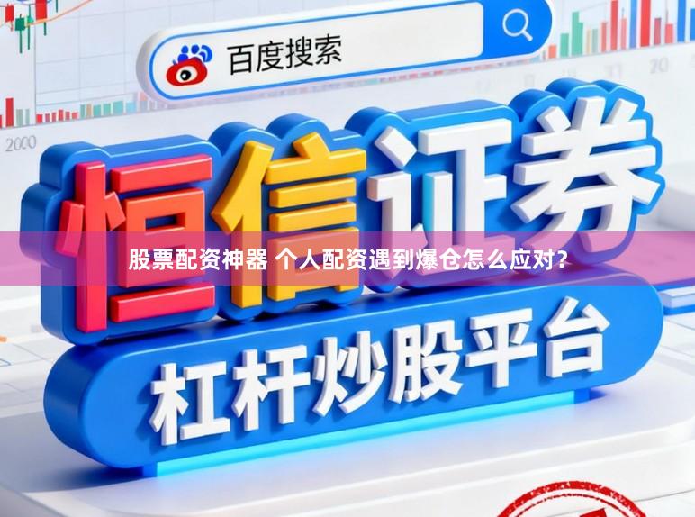 股票配资神器 个人配资遇到爆仓怎么应对？
