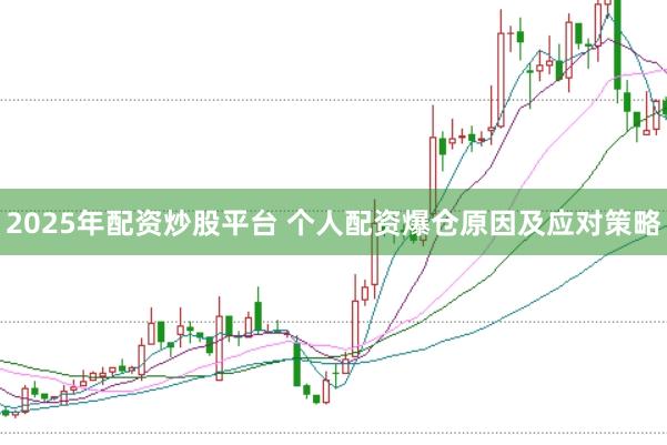 2025年配资炒股平台 个人配资爆仓原因及应对策略