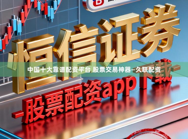 中国十大靠谱配资平台 股票交易神器—久联配资