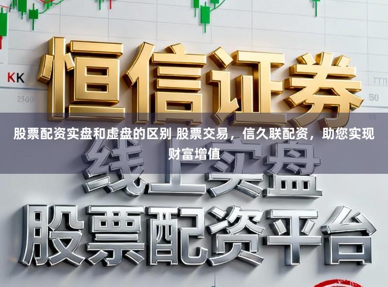 股票配资实盘和虚盘的区别 股票交易，信久联配资，助您实现财富增值