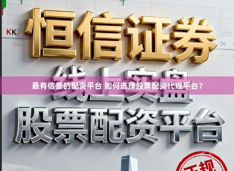 最有信誉的配资平台 如何选择股票配资代理平台？