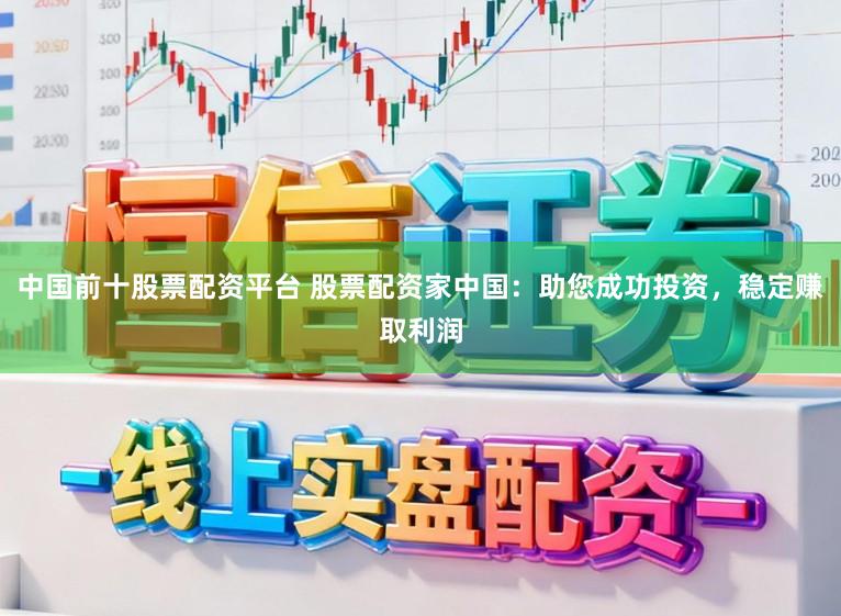 中国前十股票配资平台 股票配资家中国：助您成功投资，稳定赚取利润
