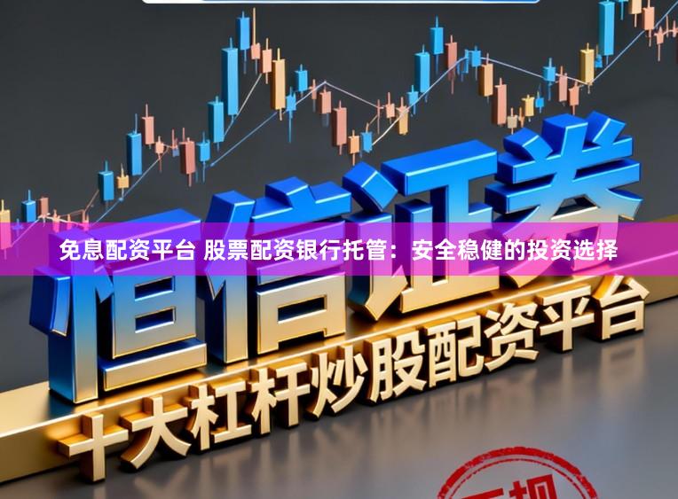 免息配资平台 股票配资银行托管:安全稳健的投资选择