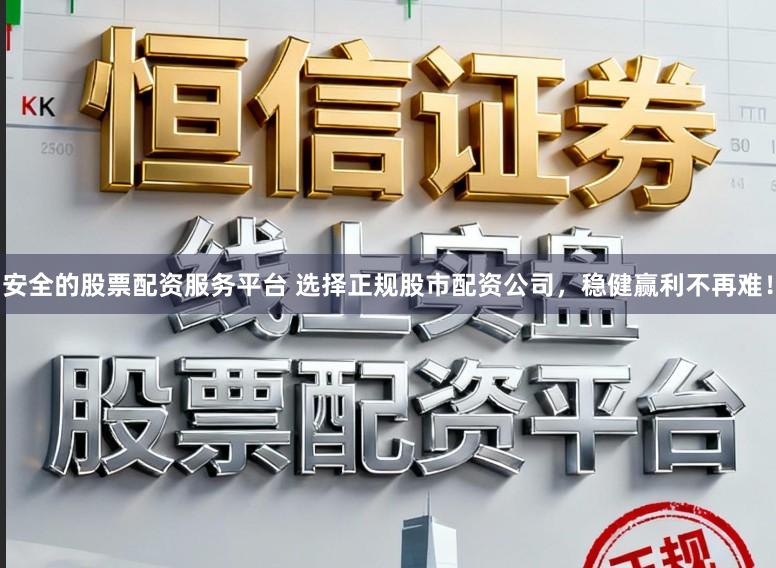 安全的股票配资服务平台 选择正规股市配资公司,稳健赢利不再难!