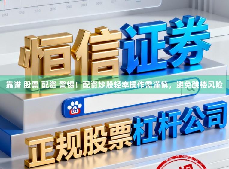 靠谱 股票 配资 警惕！配资炒股轻率操作需谨慎，避免跳楼风险