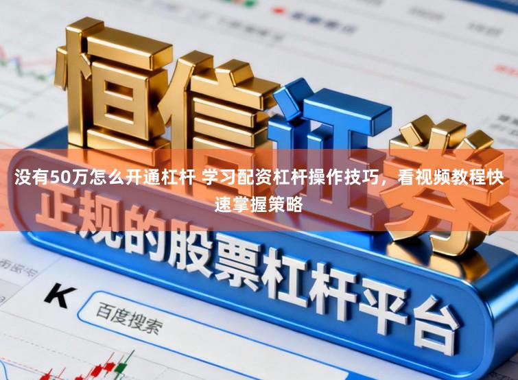 没有50万怎么开通杠杆 学习配资杠杆操作技巧，看视频教程快速掌握策略