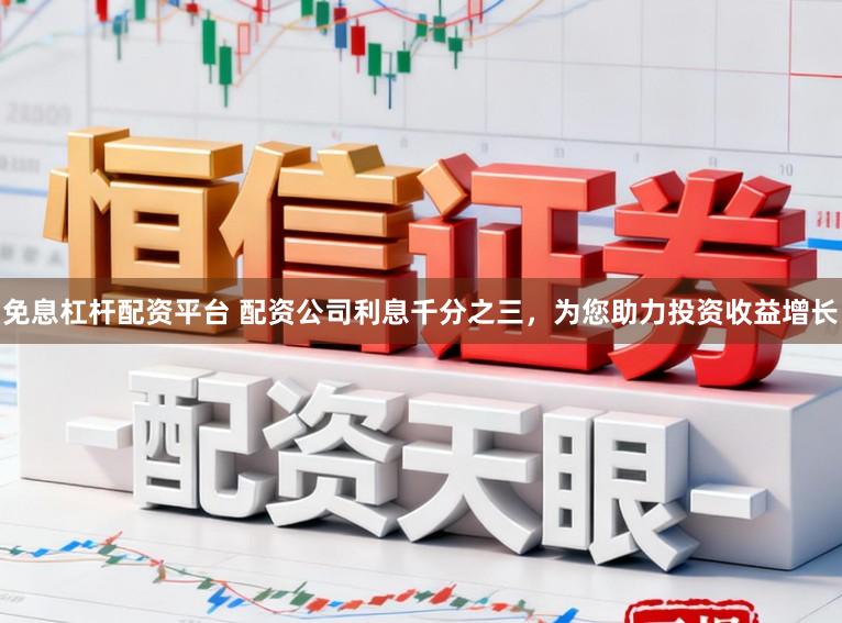 免息杠杆配资平台 配资公司利息千分之三，为您助力投资收益增长