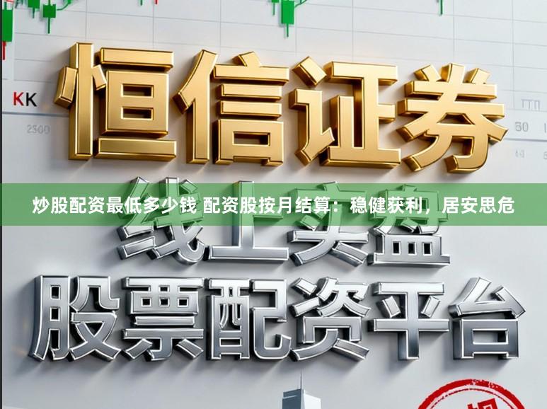 炒股配资最低多少钱 配资股按月结算：稳健获利，居安思危