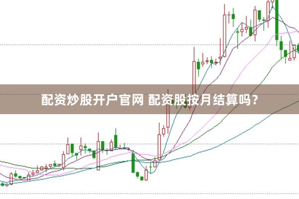 配资炒股开户官网 配资股按月结算吗？