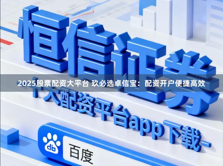 2025股票配资大平台 玖必选卓信宝：配资开户便捷高效