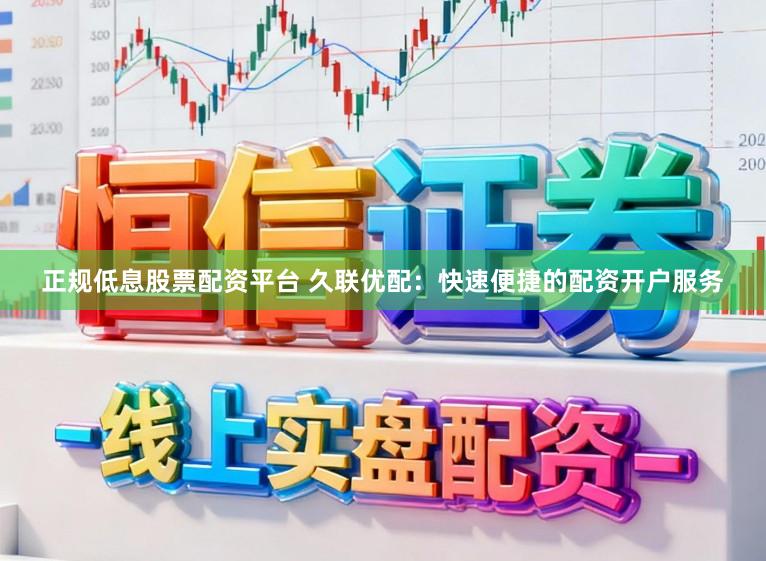正规低息股票配资平台 久联优配：快速便捷的配资开户服务