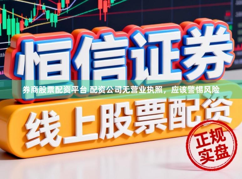 券商股票配资平台 配资公司无营业执照，应该警惕风险