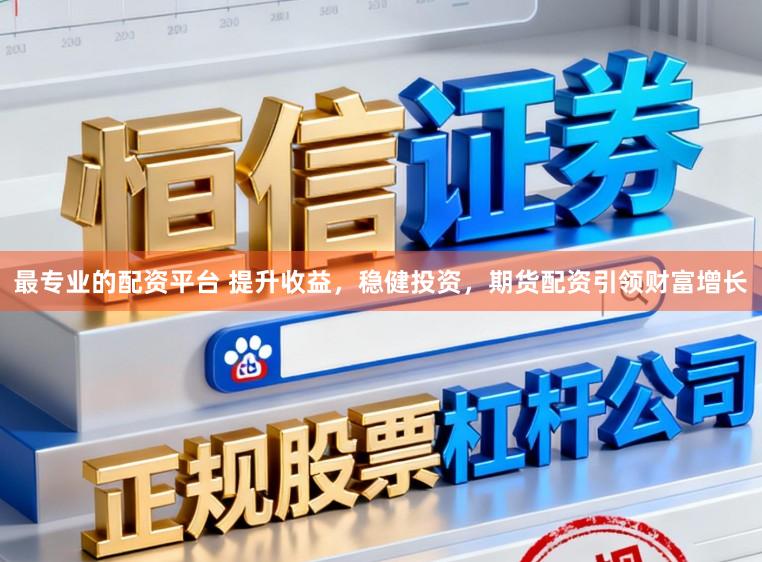 最专业的配资平台 提升收益，稳健投资，期货配资引领财富增长