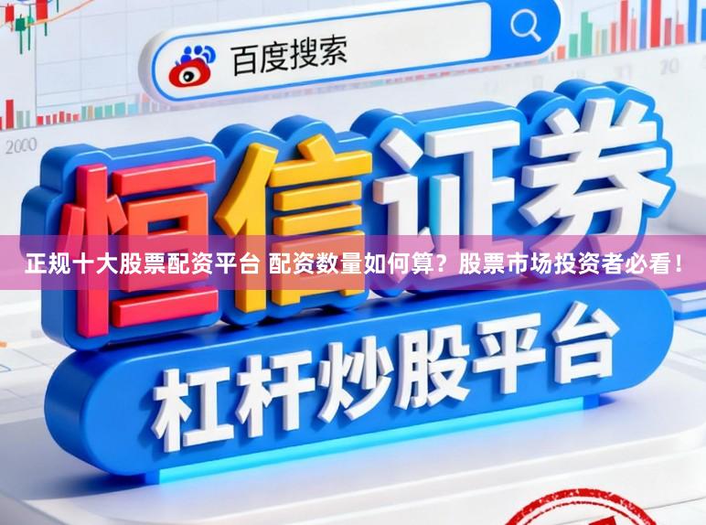 正规十大股票配资平台 配资数量如何算？股票市场投资者必看！