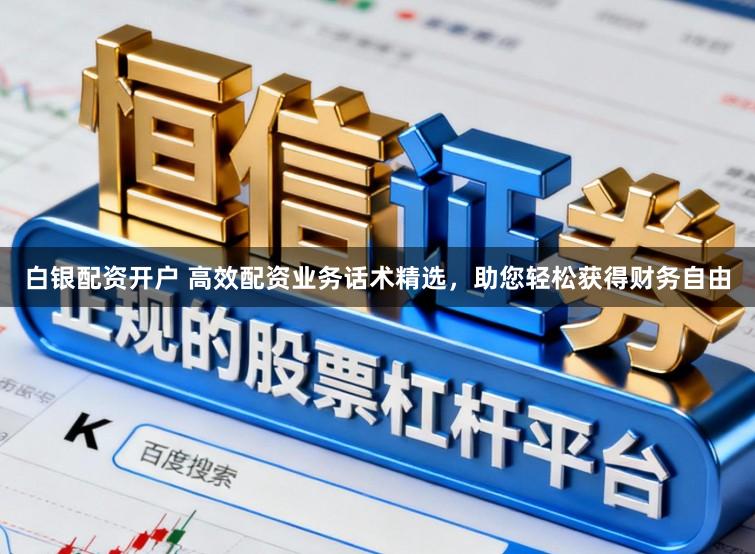 白银配资开户 高效配资业务话术精选，助您轻松获得财务自由
