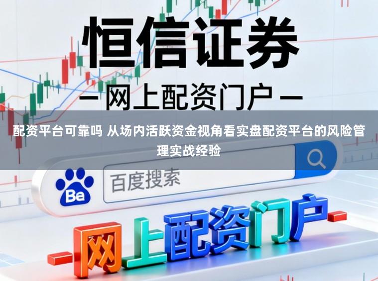 配资平台可靠吗 从场内活跃资金视角看实盘配资平台的风险管理实战经验