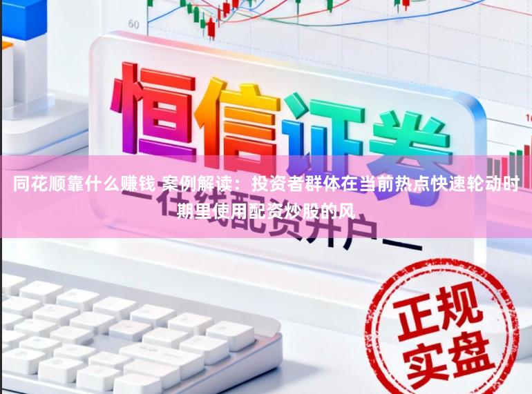 同花顺靠什么赚钱 案例解读：投资者群体在当前热点快速轮动时期里使用配资炒股的风