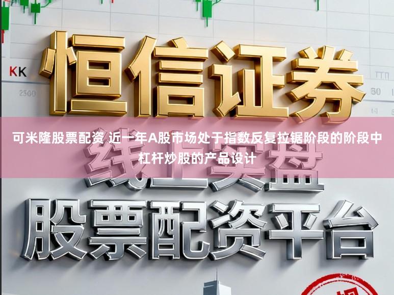 可米隆股票配资 近一年A股市场处于指数反复拉锯阶段的阶段中杠杆炒股的产品设计