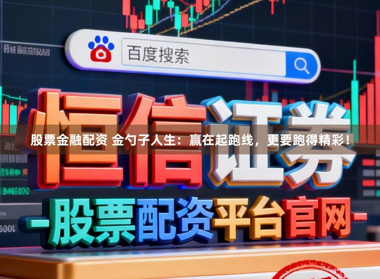 股票金融配资 金勺子人生：赢在起跑线，更要跑得精彩！