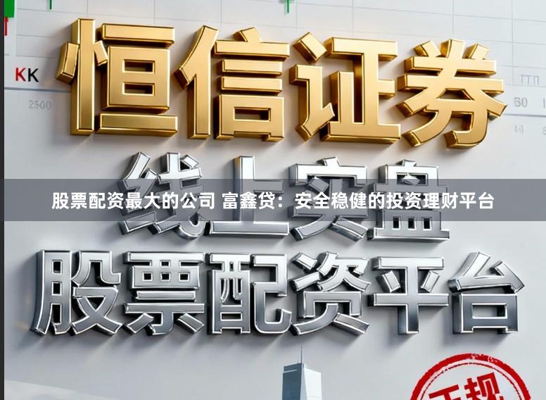 股票配资最大的公司 富鑫贷：安全稳健的投资理财平台