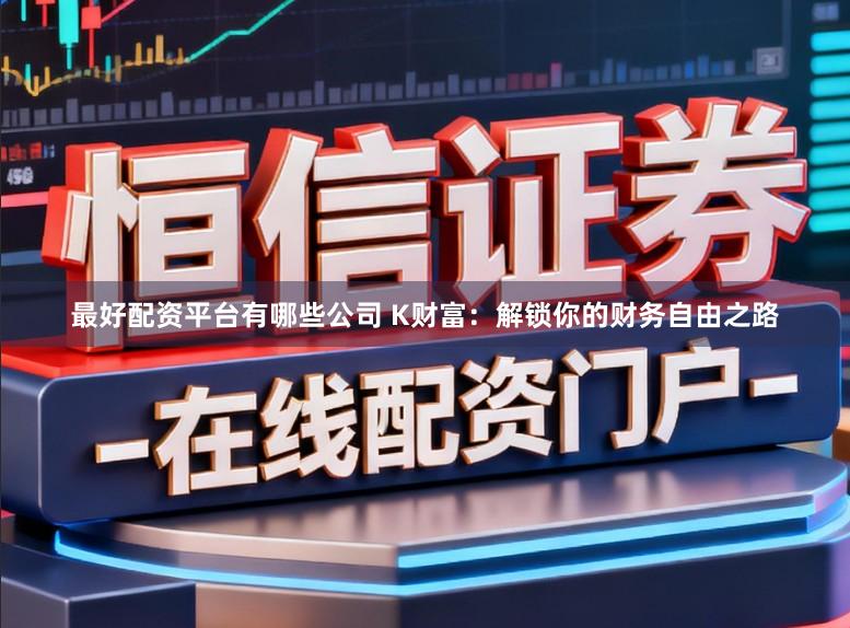 最好配资平台有哪些公司 K财富：解锁你的财务自由之路