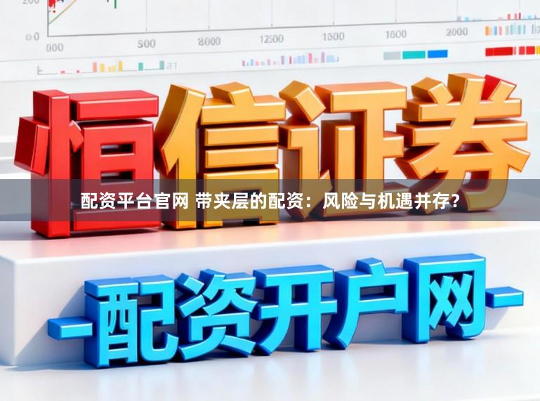 配资平台官网 带夹层的配资：风险与机遇并存？