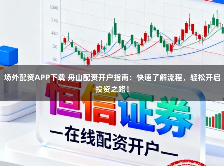 场外配资APP下载 舟山配资开户指南：快速了解流程，轻松开启投资之路！
