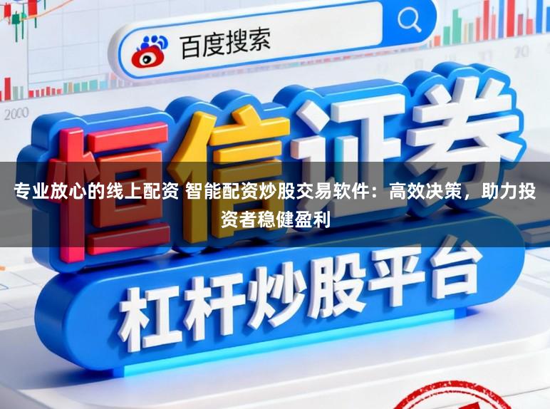 专业放心的线上配资 智能配资炒股交易软件：高效决策，助力投资者稳健盈利