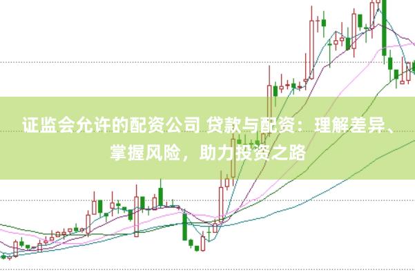 证监会允许的配资公司 贷款与配资:理解差异、掌握风险,助力投资之路