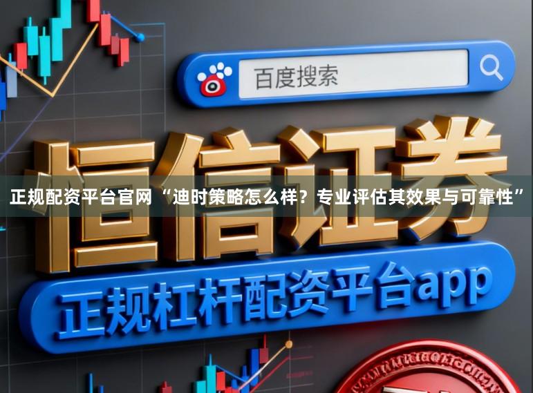 正规配资平台官网 “迪时策略怎么样？专业评估其效果与可靠性”