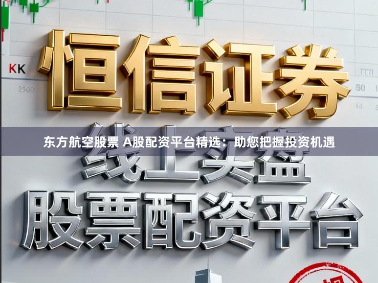 东方航空股票 A股配资平台精选：助您把握投资机遇