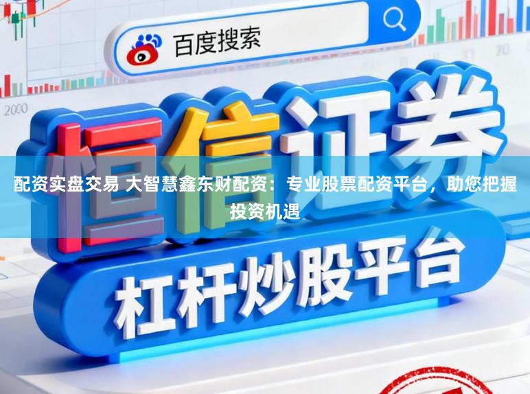 配资实盘交易 大智慧鑫东财配资：专业股票配资平台，助您把握投资机遇