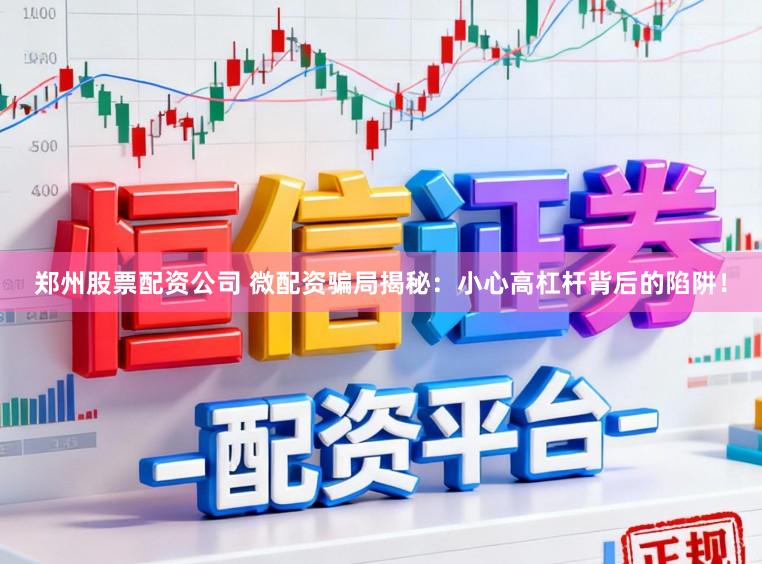 郑州股票配资公司 微配资骗局揭秘：小心高杠杆背后的陷阱！