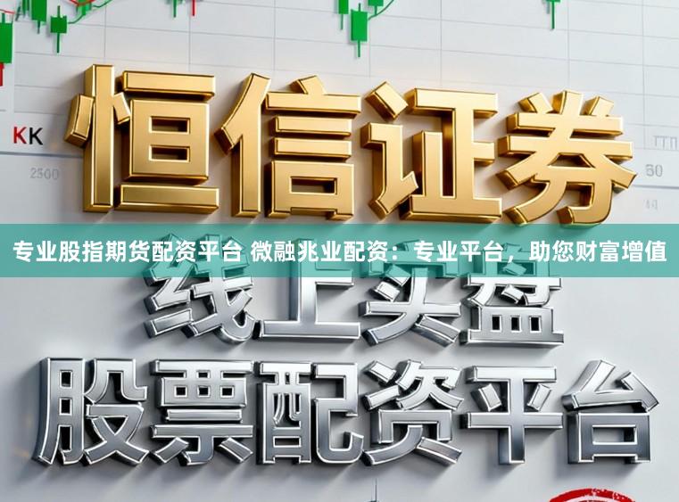 专业股指期货配资平台 微融兆业配资：专业平台，助您财富增值