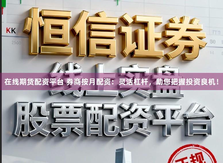 在线期货配资平台 券商按月配资：灵活杠杆，助您把握投资良机！