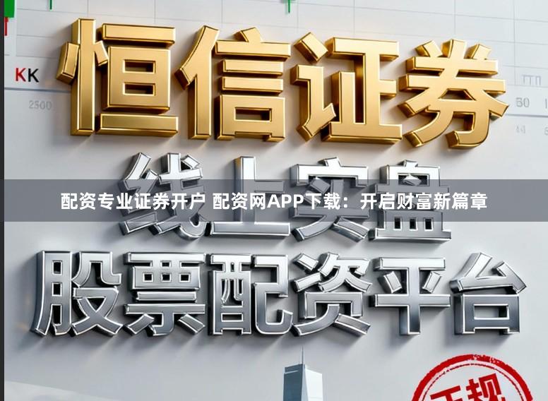 配资专业证券开户 配资网APP下载：开启财富新篇章